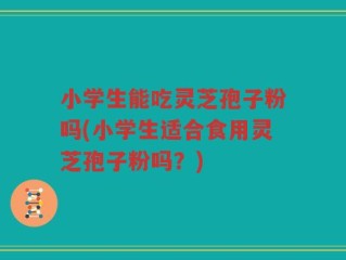 小学生能吃灵芝孢子粉吗(小学生适合食用灵芝孢子粉吗？)