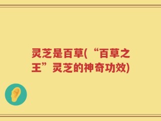 灵芝是百草(“百草之王”灵芝的神奇功效)