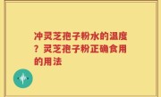 冲灵芝孢子粉水的温度？灵芝孢子粉正确食用的用法
