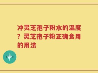 冲灵芝孢子粉水的温度？灵芝孢子粉正确食用的用法
