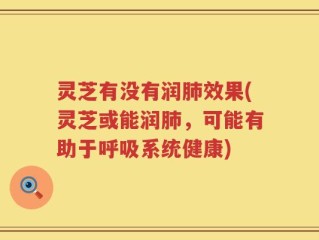 灵芝有没有润肺效果(灵芝或能润肺，可能有助于呼吸系统健康)