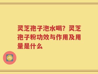 灵芝孢子泡水喝？灵芝孢子粉功效与作用及用量是什么