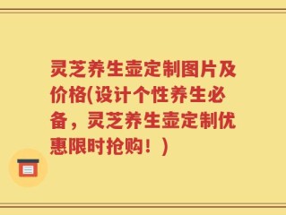 灵芝养生壶定制图片及价格(设计个性养生必备，灵芝养生壶定制优惠限时抢购！)