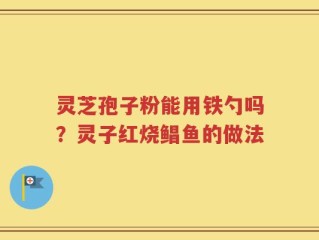 灵芝孢子粉能用铁勺吗？灵子红烧鲳鱼的做法