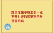 野灵芝孢子粉怎么一点不苦？好的灵芝孢子粉是苦的吗