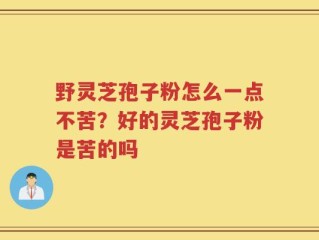 野灵芝孢子粉怎么一点不苦？好的灵芝孢子粉是苦的吗