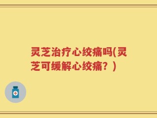 灵芝治疗心绞痛吗(灵芝可缓解心绞痛？)