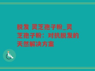 脱发 灵芝孢子粉_灵芝孢子粉：对抗脱发的天然解决方案