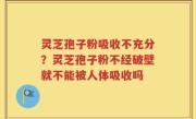 灵芝孢子粉吸收不充分？灵芝孢子粉不经破壁就不能被人体吸收吗