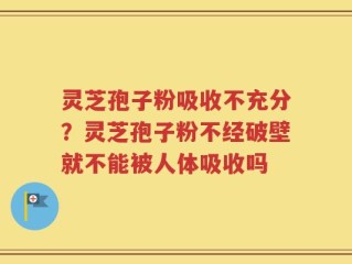 灵芝孢子粉吸收不充分？灵芝孢子粉不经破壁就不能被人体吸收吗