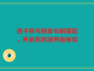孢子粉与铁皮石斛搭配，开启你的滋养新体验