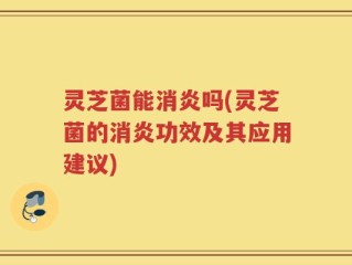 灵芝菌能消炎吗(灵芝菌的消炎功效及其应用建议)