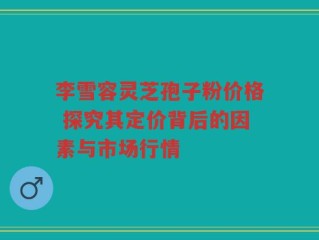 李雪容灵芝孢子粉价格 探究其定价背后的因素与市场行情