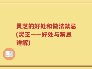 灵芝的好处和做法禁忌(灵芝——好处与禁忌详解)