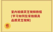 室内拍摄灵芝视频教程(学习如何在家拍摄高品质灵芝视频)