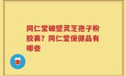 同仁堂破壁灵芝孢子粉胶襄？同仁堂保健品有哪些