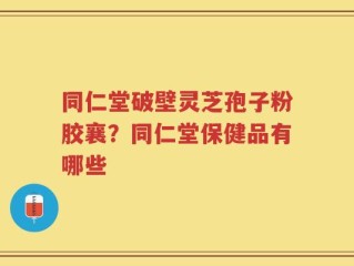 同仁堂破壁灵芝孢子粉胶襄？同仁堂保健品有哪些