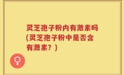 灵芝孢子粉内有激素吗(灵芝孢子粉中是否含有激素？)