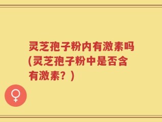 灵芝孢子粉内有激素吗(灵芝孢子粉中是否含有激素？)