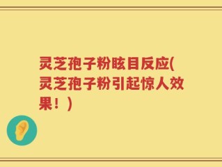 灵芝孢子粉眩目反应(灵芝孢子粉引起惊人效果！)