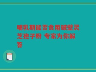 哺乳期能否食用破壁灵芝孢子粉 专家为你解答
