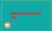 慢性炎能否食用灵芝孢子粉