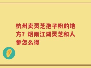 杭州卖灵芝孢子粉的地方？烟雨江湖灵芝和人参怎么得