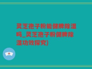 灵芝孢子粉能健脾除湿吗_灵芝孢子粉健脾除湿功效探究)