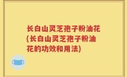 长白山灵芝孢子粉油花(长白山灵芝孢子粉油花的功效和用法)
