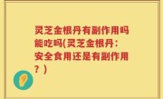 灵芝金根丹有副作用吗能吃吗(灵芝金根丹：安全食用还是有副作用？)