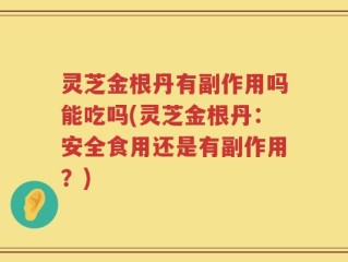 灵芝金根丹有副作用吗能吃吗(灵芝金根丹：安全食用还是有副作用？)