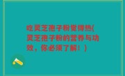 吃灵芝孢子粉觉得热(灵芝孢子粉的营养与功效，你必须了解！)