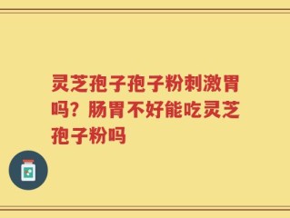 灵芝孢子孢子粉刺激胃吗？肠胃不好能吃灵芝孢子粉吗