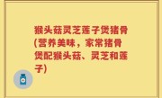 猴头菇灵芝莲子煲猪骨(营养美味，家常猪骨煲配猴头菇、灵芝和莲子)