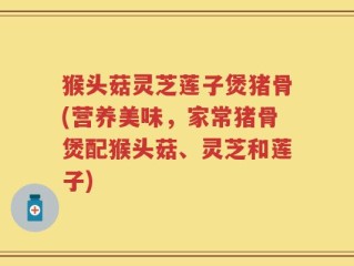 猴头菇灵芝莲子煲猪骨(营养美味，家常猪骨煲配猴头菇、灵芝和莲子)
