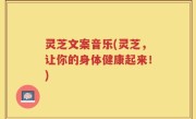 灵芝文案音乐(灵芝，让你的身体健康起来！)