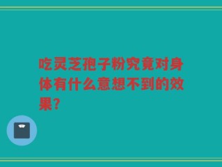 吃灵芝孢子粉究竟对身体有什么意想不到的效果？