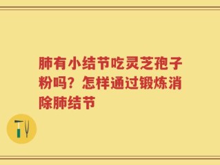 肺有小结节吃灵芝孢子粉吗？怎样通过锻炼消除肺结节