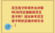 灵芝孢子粉用开水冲服吗(如何正确服用灵芝孢子粉？建议参考灵芝孢子粉的正确冲调方法。)