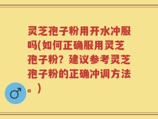 灵芝孢子粉用开水冲服吗(如何正确服用灵芝孢子粉？建议参考灵芝孢子粉的正确冲调方法。)