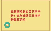 民营医院售卖灵芝孢子粉？宽甸破壁灵芝孢子粉是真的吗