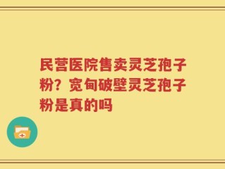 民营医院售卖灵芝孢子粉？宽甸破壁灵芝孢子粉是真的吗