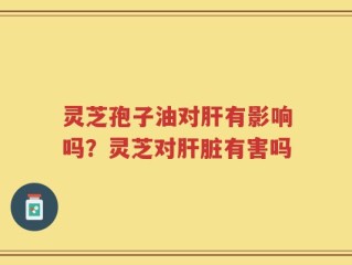 灵芝孢子油对肝有影响吗？灵芝对肝脏有害吗