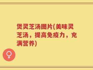 煲灵芝汤图片(美味灵芝汤，提高免疫力，充满营养)
