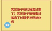 灵芝孢子粉软胶囊过期了？灵芝孢子粉粉密封状态下过期半年还能吃吗