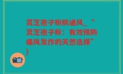 灵芝孢子粉防通风_“灵芝孢子粉：有效预防痛风发作的天然选择”)
