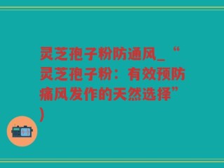 灵芝孢子粉防通风_“灵芝孢子粉：有效预防痛风发作的天然选择”)
