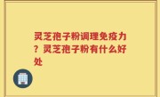 灵芝孢子粉调理免疫力？灵芝孢子粉有什么好处