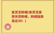 紫灵芝防晒(紫灵芝提供天然防晒，防晒指数高达30！)
