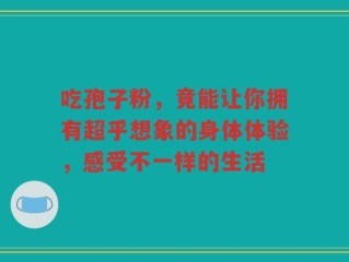 吃孢子粉，竟能让你拥有超乎想象的身体体验，感受不一样的生活